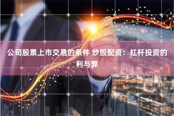 公司股票上市交易的条件 炒股配资：杠杆投资的利与弊