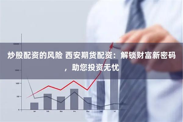炒股配资的风险 西安期货配资：解锁财富新密码，助您投资无忧