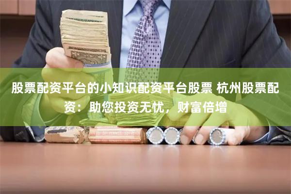 股票配资平台的小知识配资平台股票 杭州股票配资：助您投资无忧，财富倍增