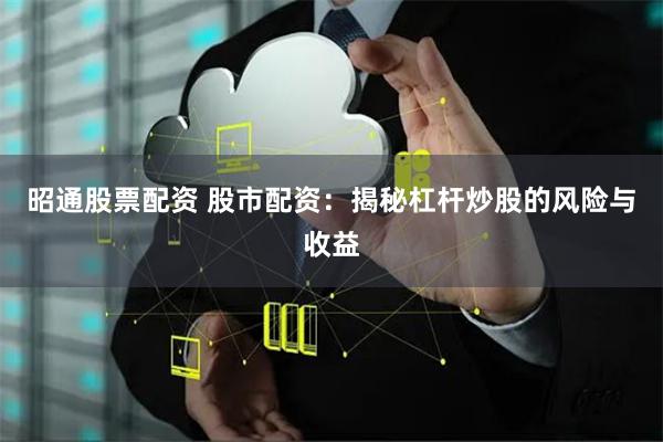 昭通股票配资 股市配资：揭秘杠杆炒股的风险与收益