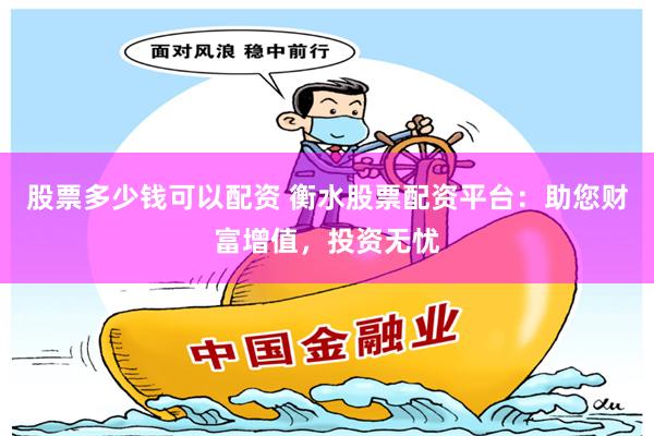 股票多少钱可以配资 衡水股票配资平台：助您财富增值，投资无忧