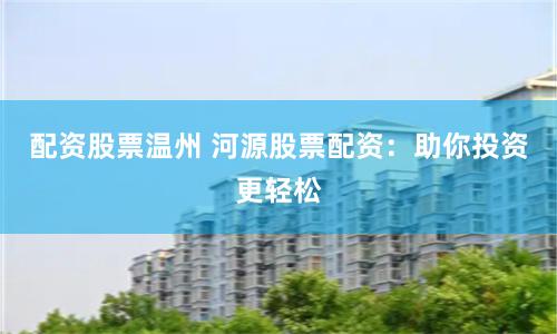 配资股票温州 河源股票配资：助你投资更轻松