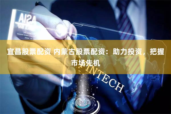 宜昌股票配资 内蒙古股票配资：助力投资，把握市场先机
