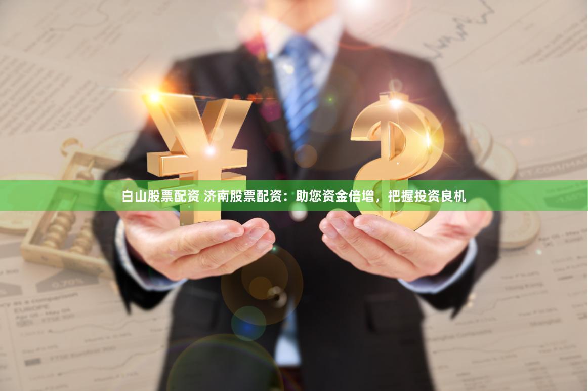 白山股票配资 济南股票配资：助您资金倍增，把握投资良机