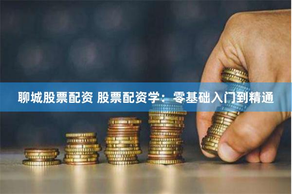 聊城股票配资 股票配资学：零基础入门到精通