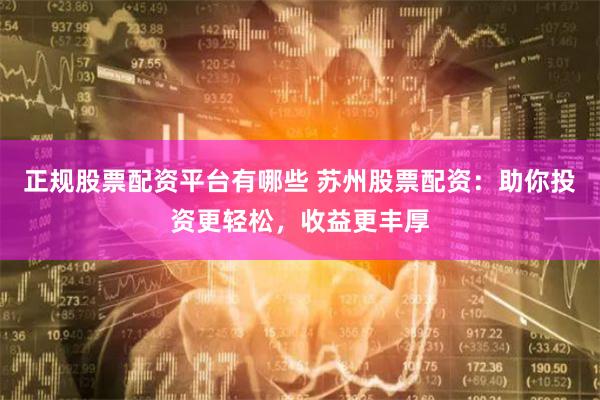 正规股票配资平台有哪些 苏州股票配资：助你投资更轻松，收益更丰厚