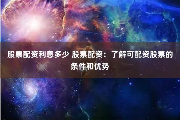 股票配资利息多少 股票配资：了解可配资股票的条件和优势