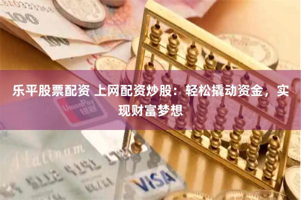 乐平股票配资 上网配资炒股：轻松撬动资金，实现财富梦想