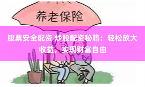 股票安全配资 炒股配资秘籍：轻松放大收益，实现财富自由
