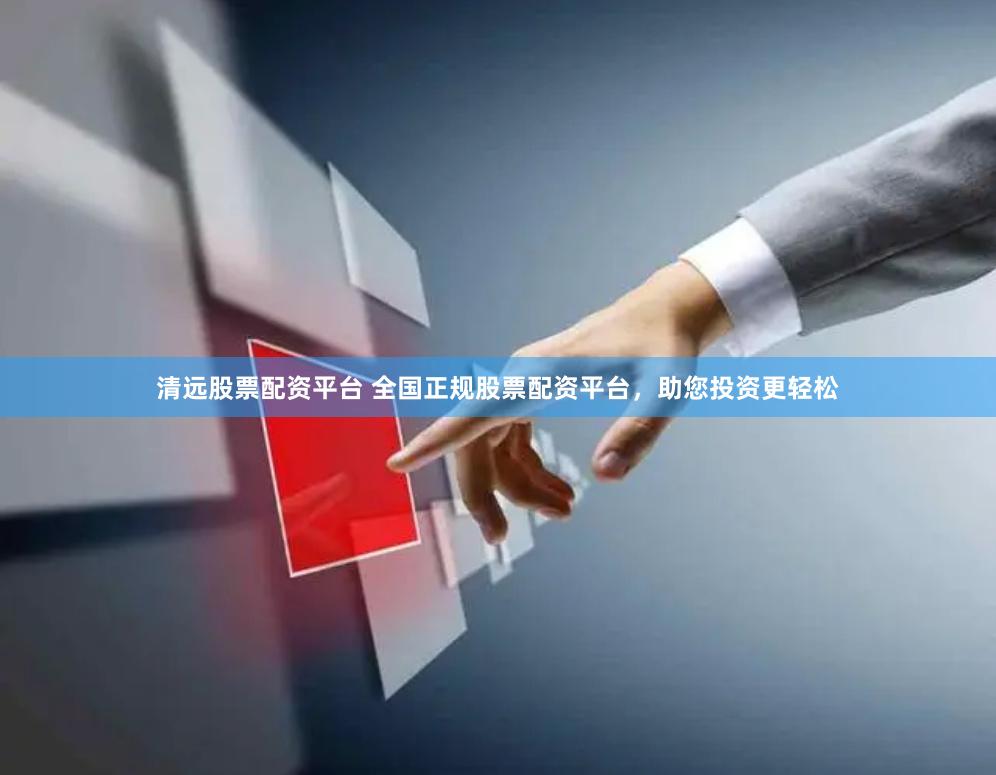 清远股票配资平台 全国正规股票配资平台，助您投资更轻松