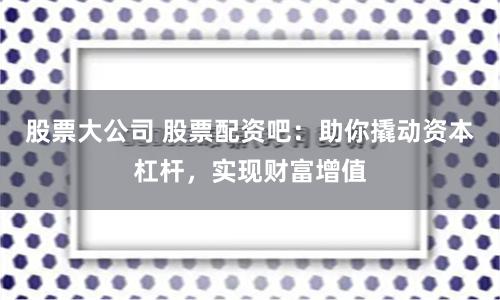 股票大公司 股票配资吧：助你撬动资本杠杆，实现财富增值