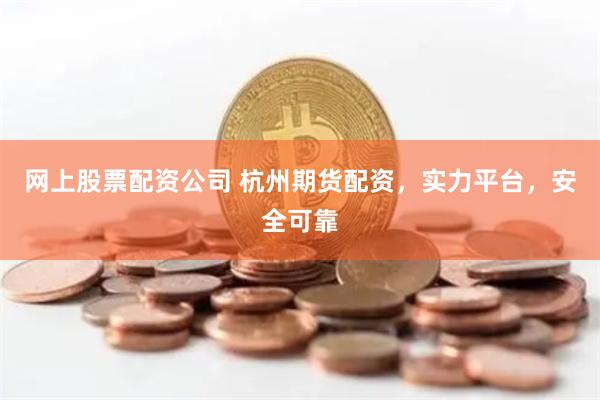 网上股票配资公司 杭州期货配资，实力平台，安全可靠