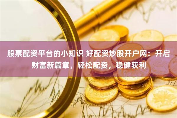 股票配资平台的小知识 好配资炒股开户网：开启财富新篇章，轻松配资，稳健获利
