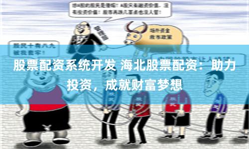 股票配资系统开发 海北股票配资：助力投资，成就财富梦想