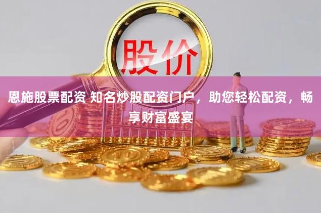 恩施股票配资 知名炒股配资门户，助您轻松配资，畅享财富盛宴