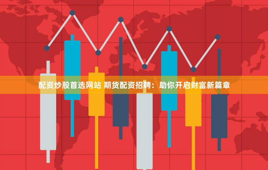 配资炒股首选网站 期货配资招聘：助你开启财富新篇章
