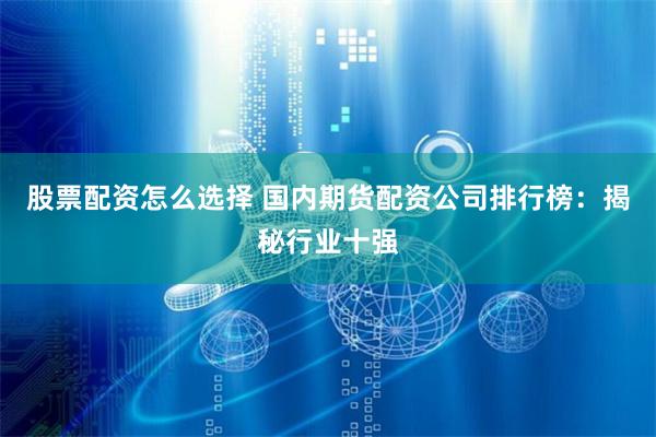 股票配资怎么选择 国内期货配资公司排行榜：揭秘行业十强