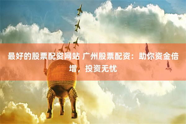最好的股票配资网站 广州股票配资：助你资金倍增，投资无忧