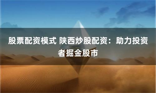 股票配资模式 陕西炒股配资：助力投资者掘金股市