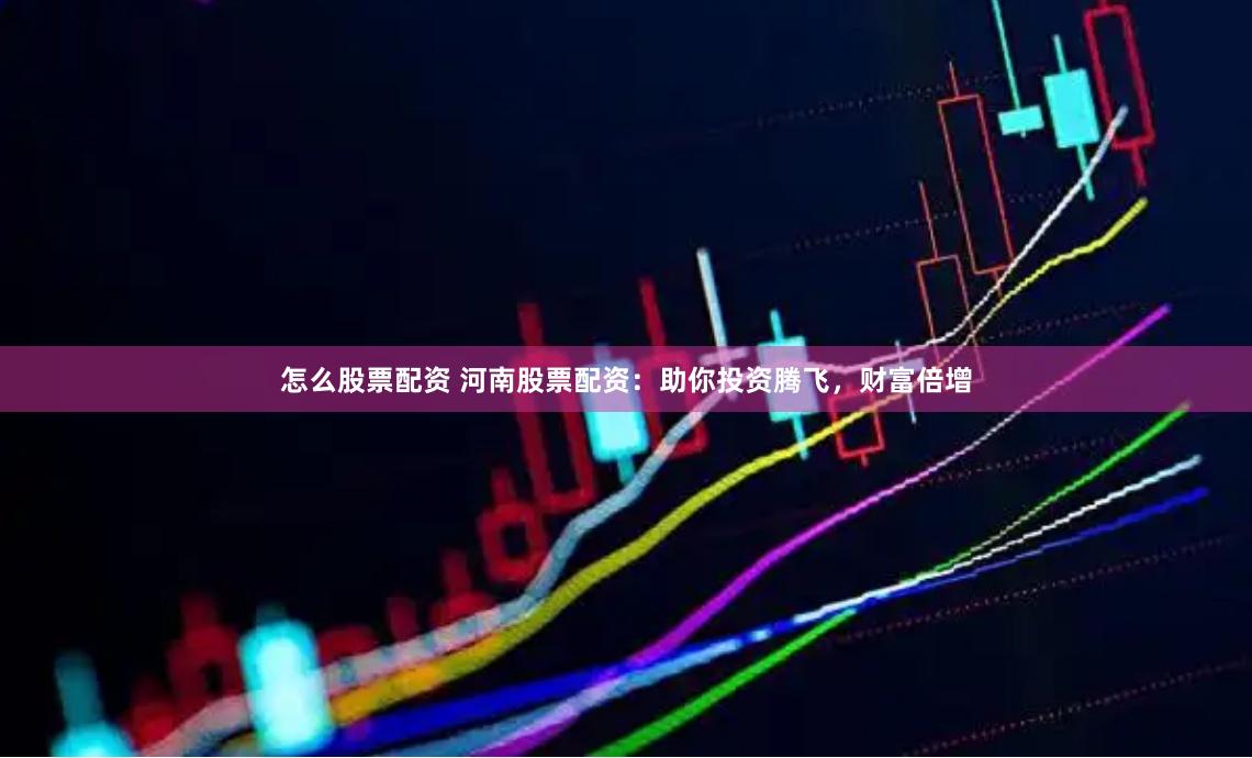 怎么股票配资 河南股票配资：助你投资腾飞，财富倍增