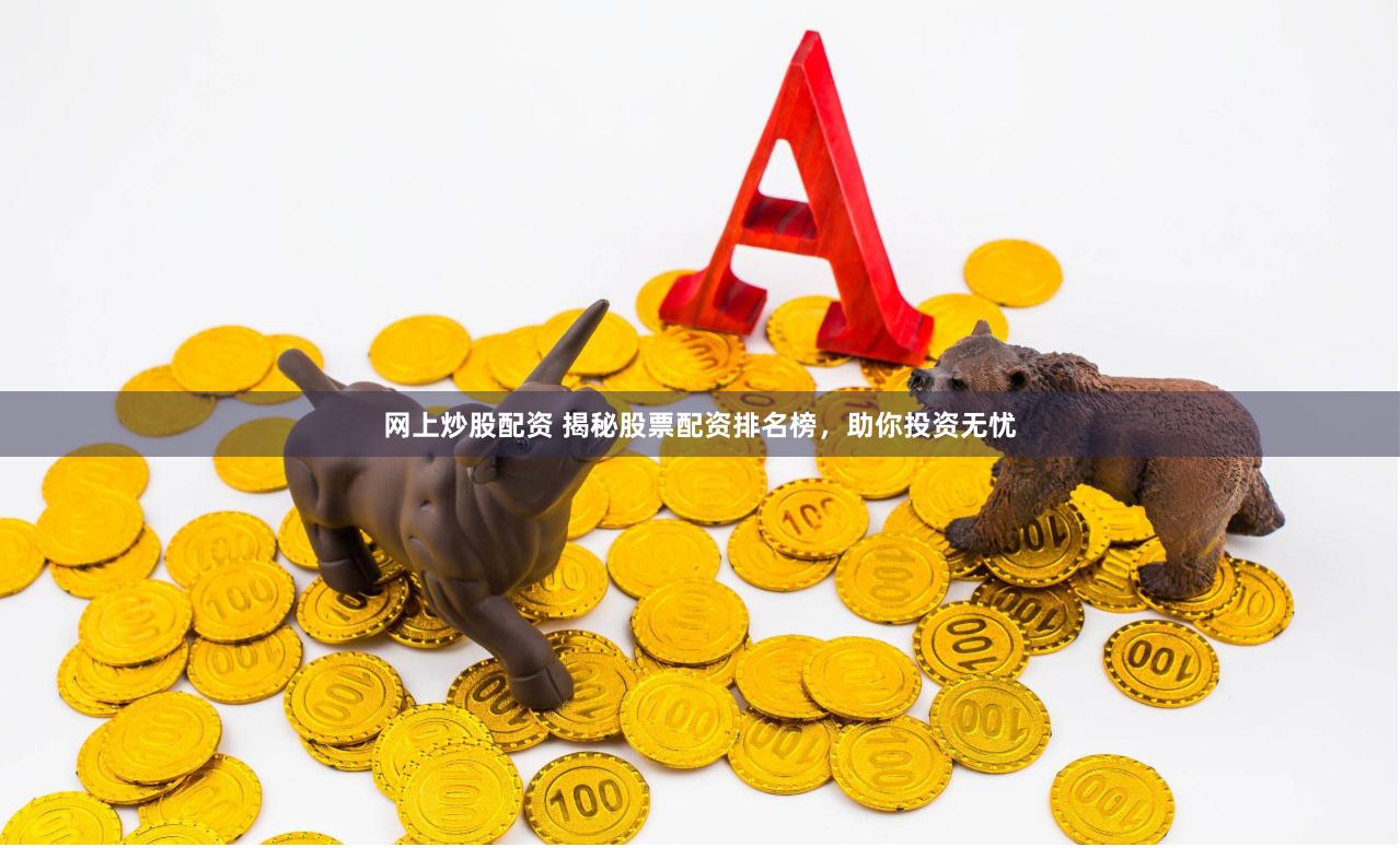 网上炒股配资 揭秘股票配资排名榜，助你投资无忧