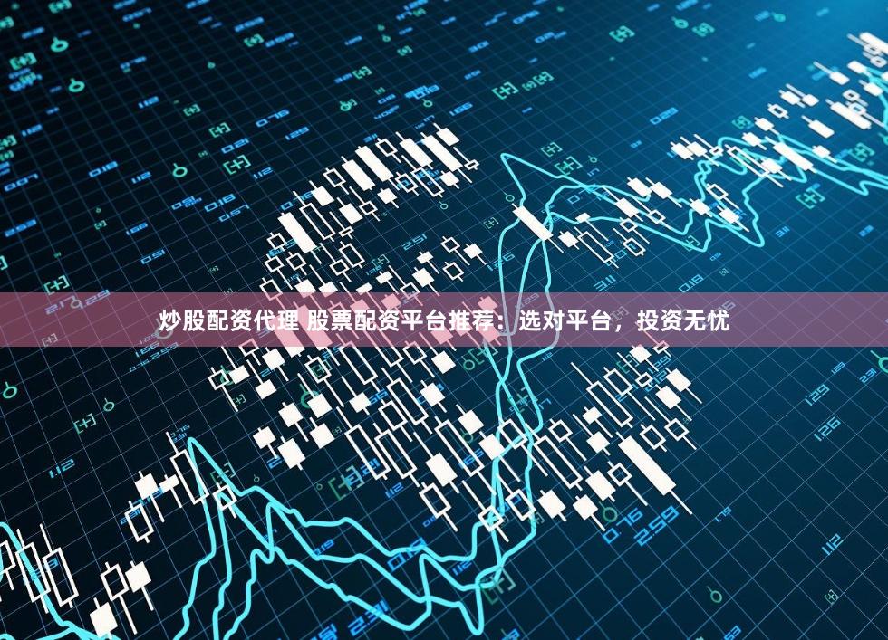炒股配资代理 股票配资平台推荐：选对平台，投资无忧