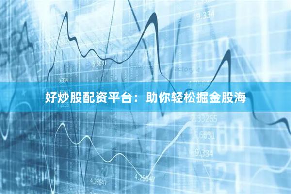 好炒股配资平台：助你轻松掘金股海