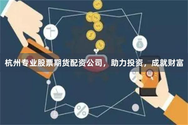杭州专业股票期货配资公司，助力投资，成就财富