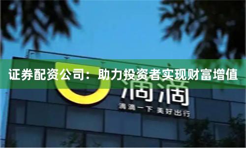 证券配资公司：助力投资者实现财富增值