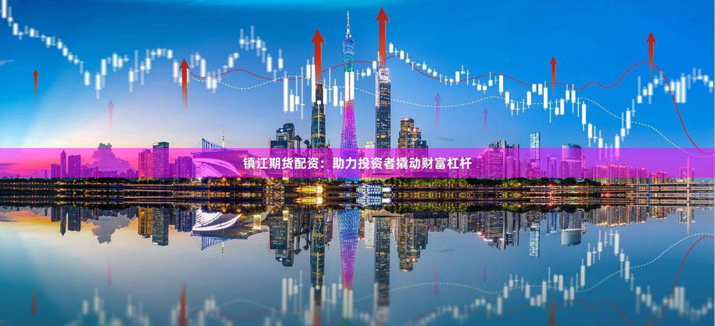 镇江期货配资：助力投资者撬动财富杠杆