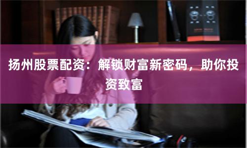 扬州股票配资：解锁财富新密码，助你投资致富