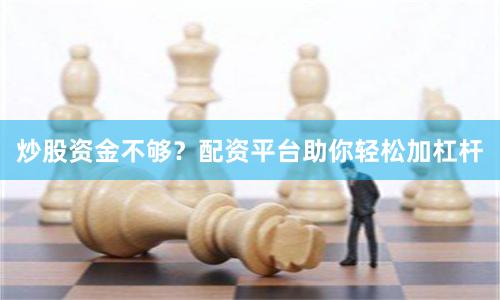 炒股资金不够？配资平台助你轻松加杠杆