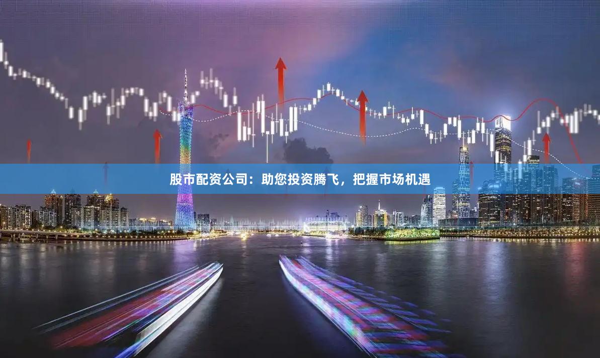 股市配资公司：助您投资腾飞，把握市场机遇