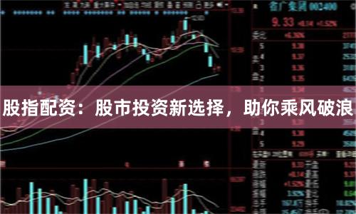 股指配资：股市投资新选择，助你乘风破浪