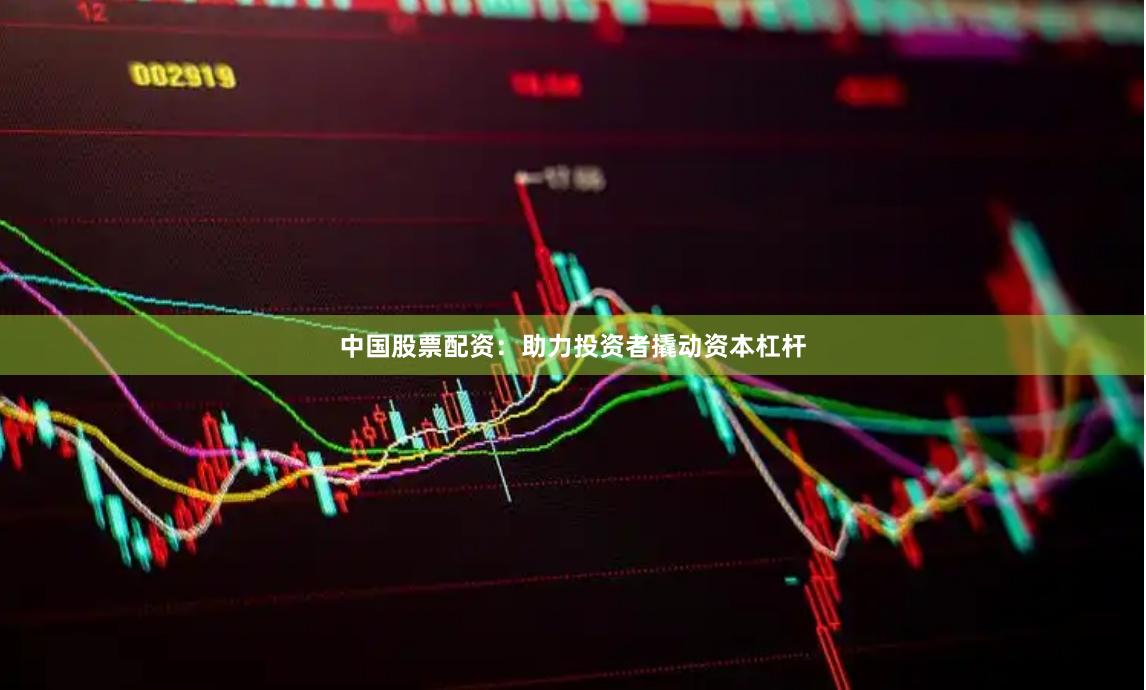 中国股票配资：助力投资者撬动资本杠杆