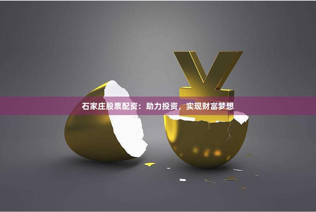 石家庄股票配资：助力投资，实现财富梦想