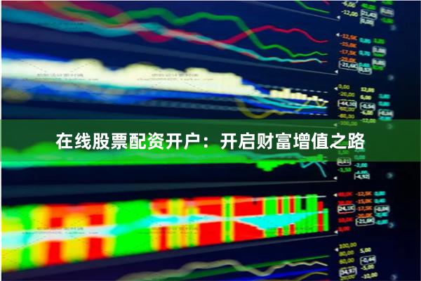 在线股票配资开户：开启财富增值之路