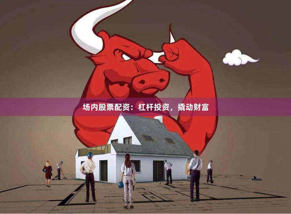 场内股票配资：杠杆投资，撬动财富