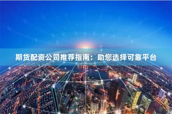 期货配资公司推荐指南：助您选择可靠平台