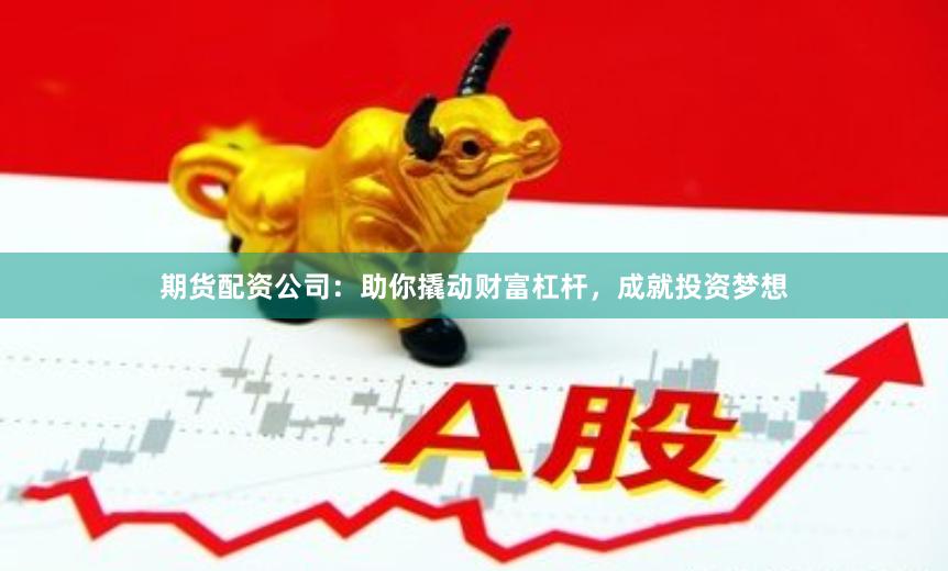 期货配资公司：助你撬动财富杠杆，成就投资梦想