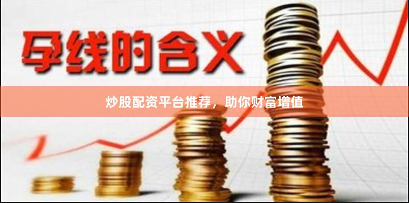 炒股配资平台推荐，助你财富增值