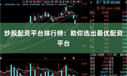 炒股配资平台排行榜：助你选出最优配资平台