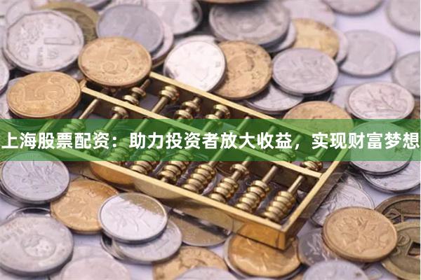 上海股票配资：助力投资者放大收益，实现财富梦想