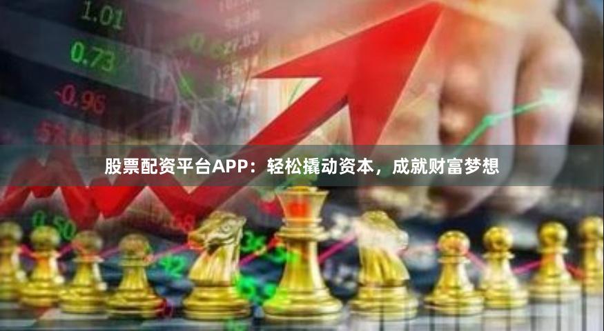 股票配资平台APP：轻松撬动资本，成就财富梦想
