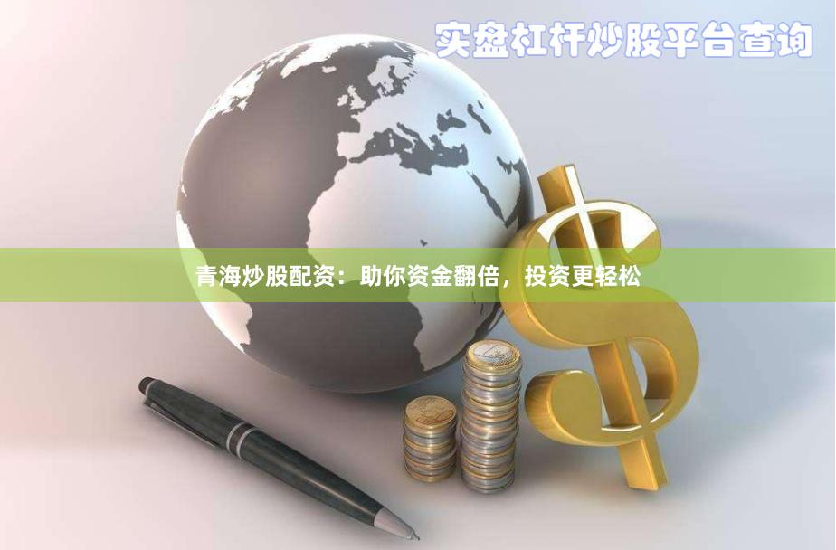 青海炒股配资：助你资金翻倍，投资更轻松