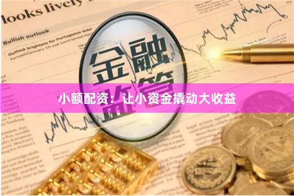 小额配资：让小资金撬动大收益