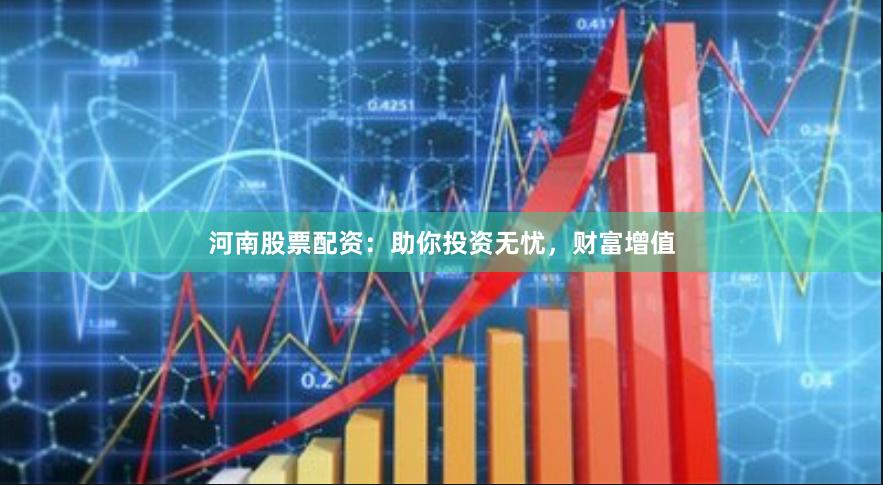 河南股票配资：助你投资无忧，财富增值