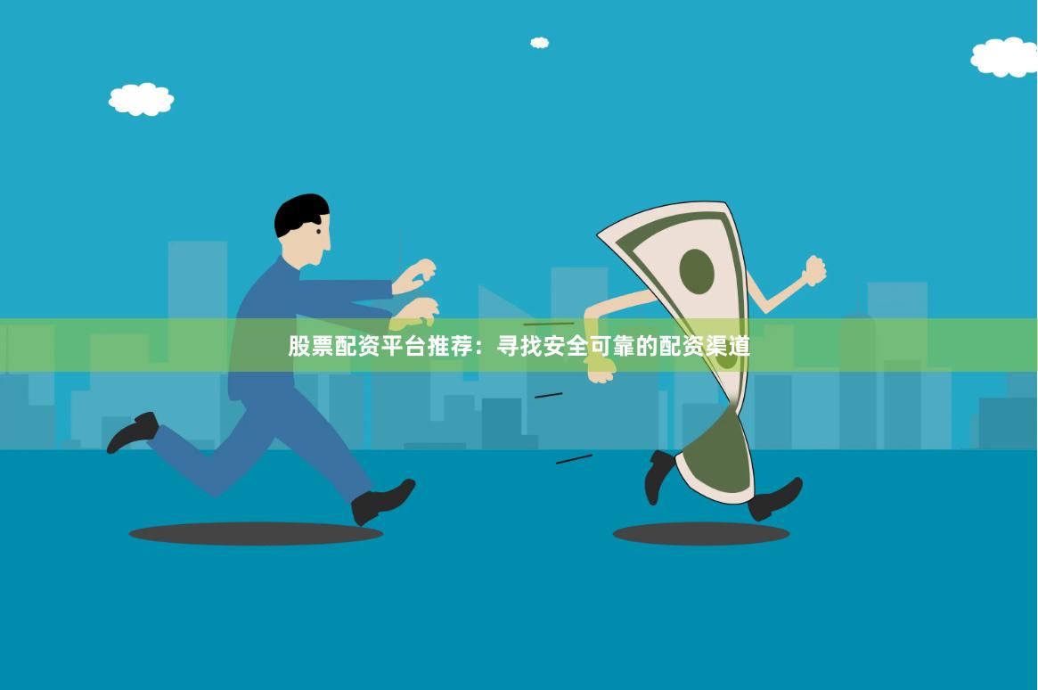 股票配资平台推荐：寻找安全可靠的配资渠道