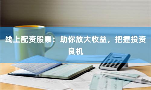 线上配资股票：助你放大收益，把握投资良机