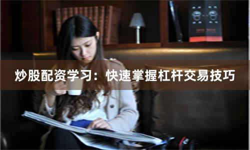 炒股配资学习：快速掌握杠杆交易技巧
